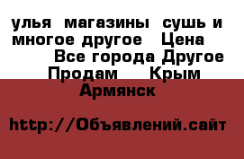 улья, магазины, сушь и многое другое › Цена ­ 2 700 - Все города Другое » Продам   . Крым,Армянск